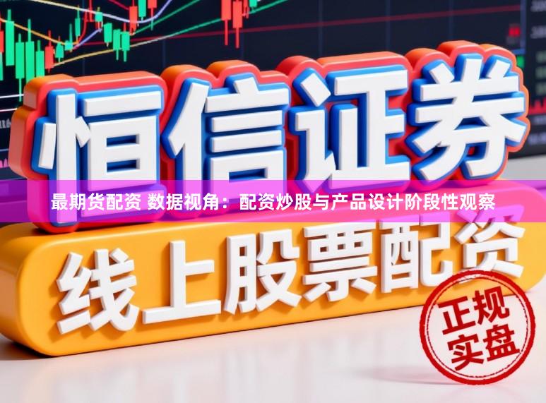 最期货配资 数据视角：配资炒股与产品设计阶段性观察