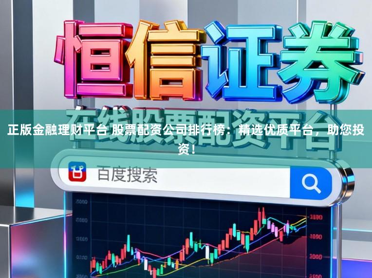 正版金融理财平台 股票配资公司排行榜：精选优质平台，助您投资！
