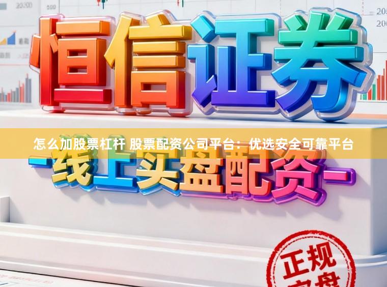 怎么加股票杠杆 股票配资公司平台：优选安全可靠平台