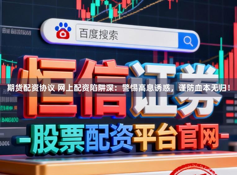 期货配资协议 网上配资陷阱深：警惕高息诱惑，谨防血本无归！