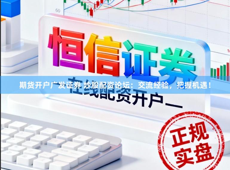 期货开户广发证券 炒股配资论坛：交流经验，把握机遇！
