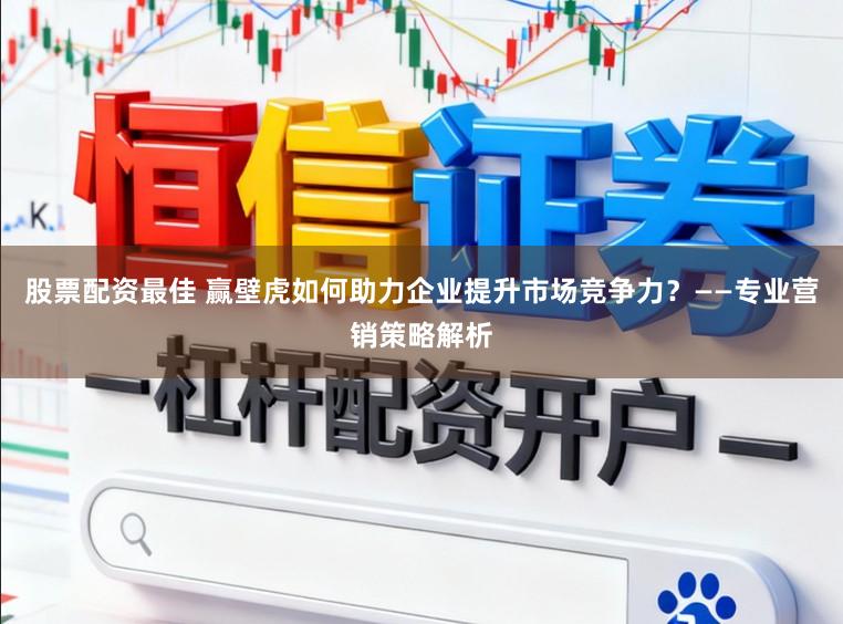 股票配资最佳 赢壁虎如何助力企业提升市场竞争力？——专业营销策略解析
