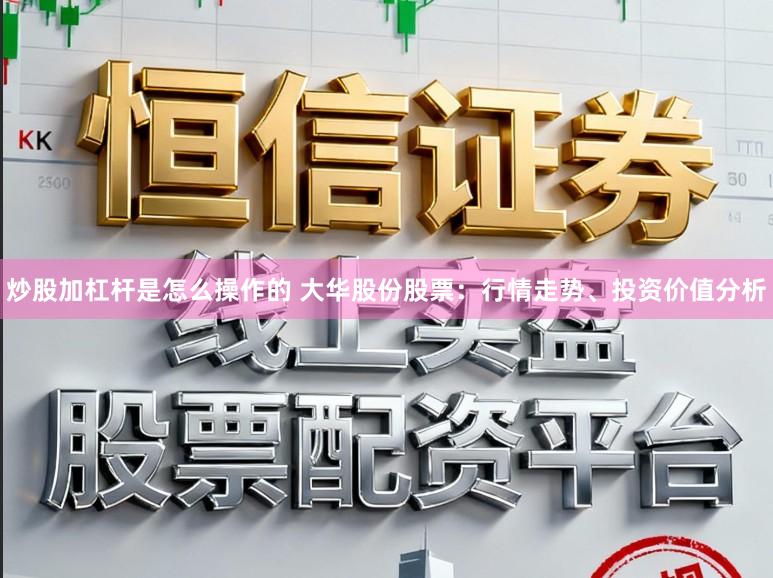炒股加杠杆是怎么操作的 大华股份股票：行情走势、投资价值分析