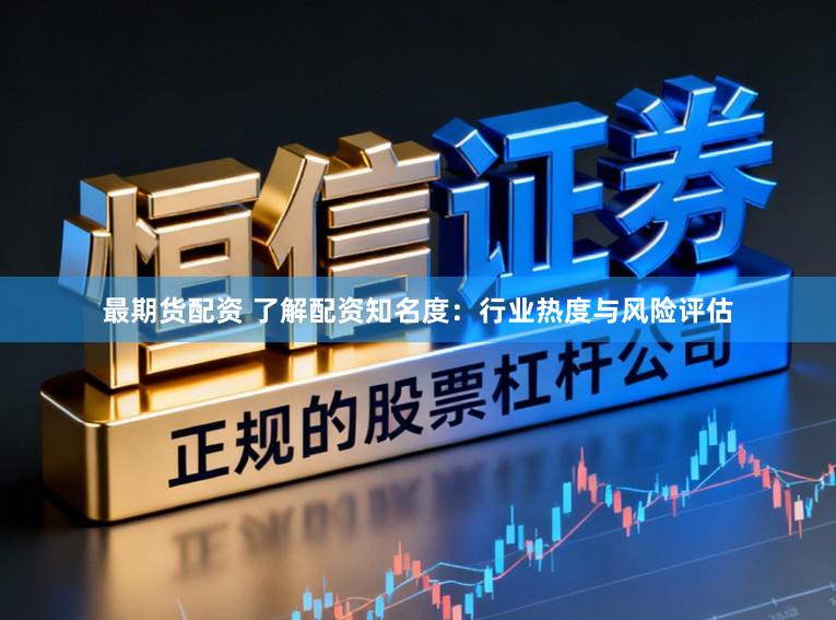 最期货配资 了解配资知名度：行业热度与风险评估