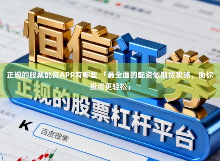 正规的股票配资APP有哪些 「最全面的配资做期货攻略，助你投资更轻松」