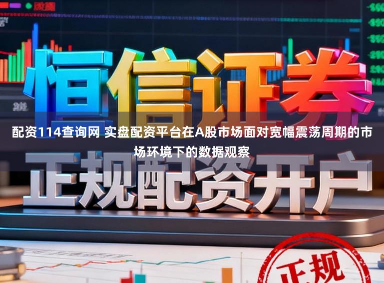 配资114查询网 实盘配资平台在A股市场面对宽幅震荡周期的市场环境下的数据观察