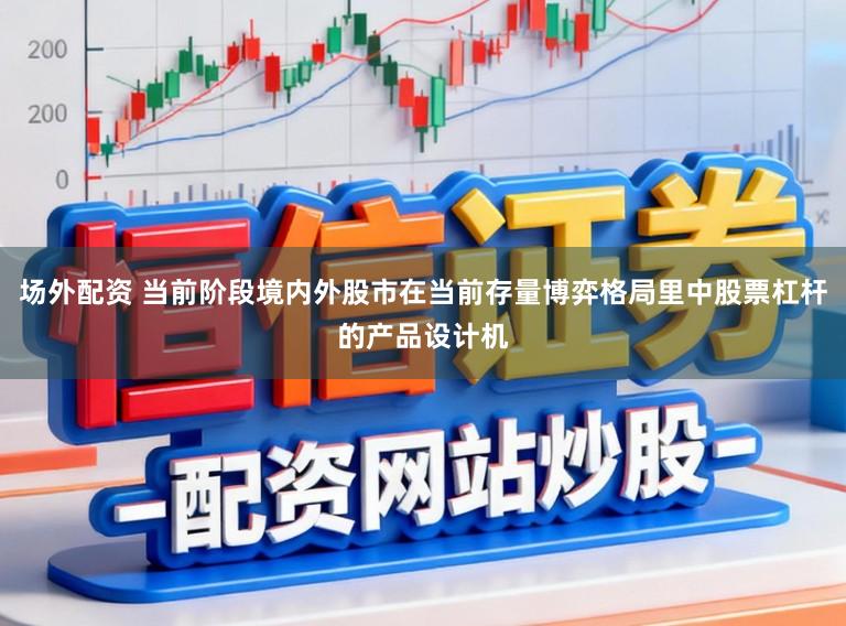场外配资 当前阶段境内外股市在当前存量博弈格局里中股票杠杆的产品设计机