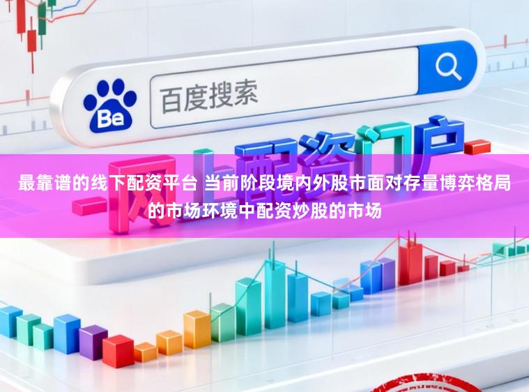 最靠谱的线下配资平台 当前阶段境内外股市面对存量博弈格局的市场环境中配资炒股的市场