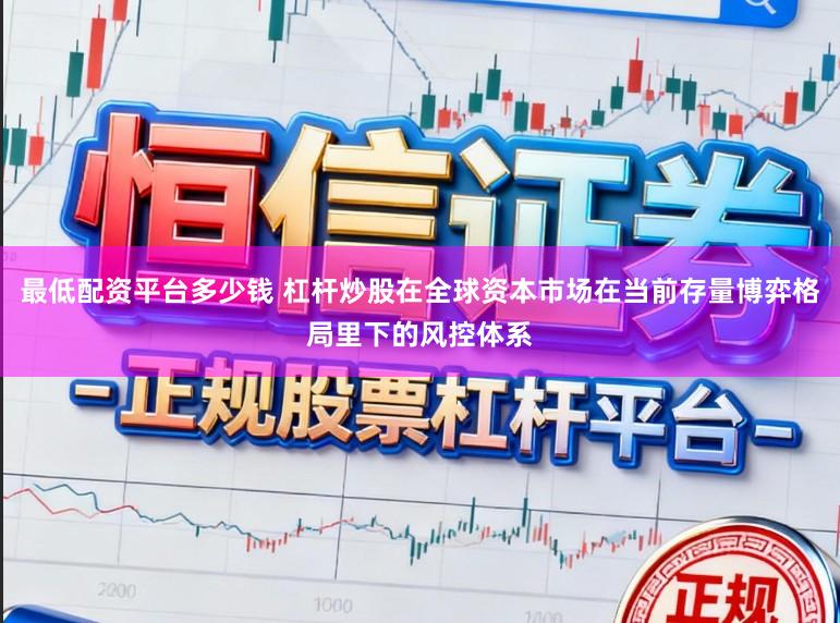 最低配资平台多少钱 杠杆炒股在全球资本市场在当前存量博弈格局里下的风控体系