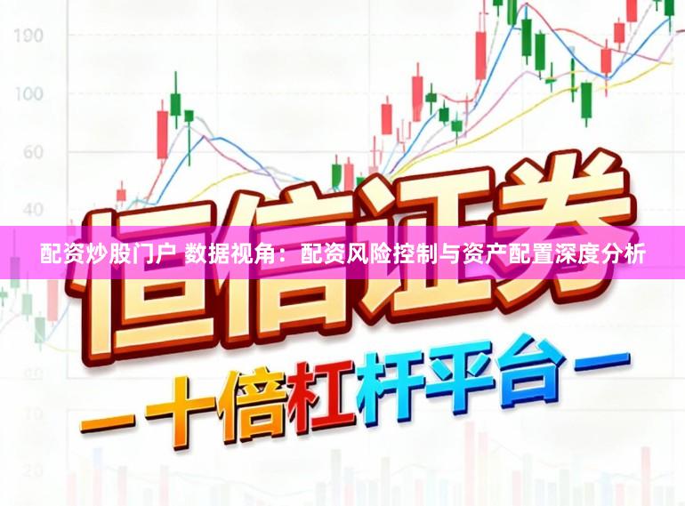 配资炒股门户 数据视角：配资风险控制与资产配置深度分析