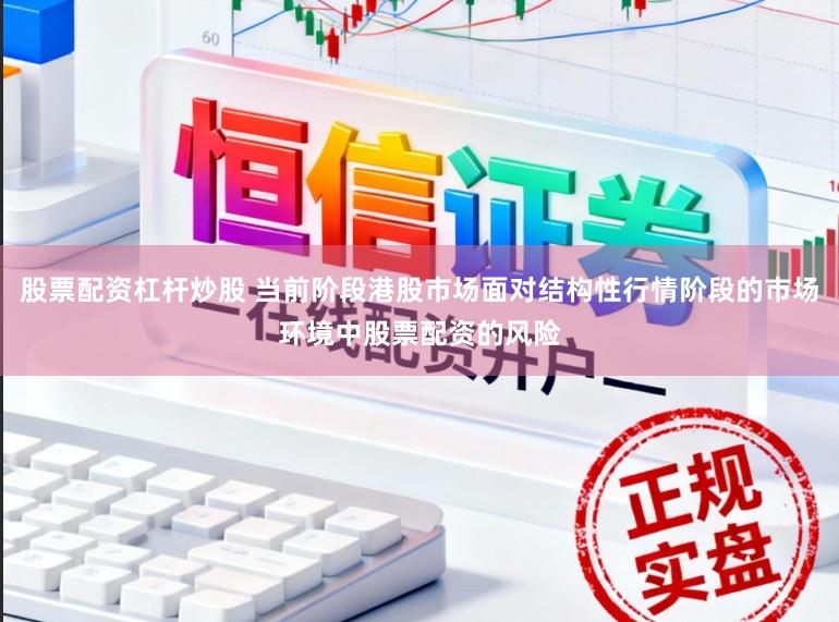 股票配资杠杆炒股 当前阶段港股市场面对结构性行情阶段的市场环境中股票配资的风险