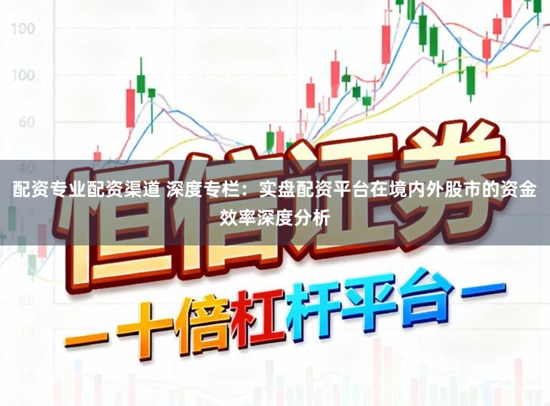 配资专业配资渠道 深度专栏：实盘配资平台在境内外股市的资金效率深度分析