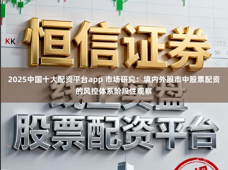 2025中国十大配资平台app 市场研究：境内外股市中股票配资的风控体系阶段性观察