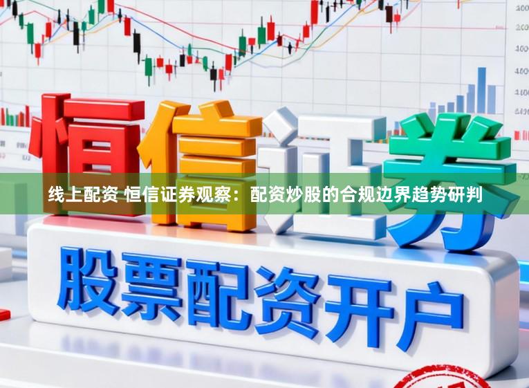 线上配资 恒信证券观察：配资炒股的合规边界趋势研判