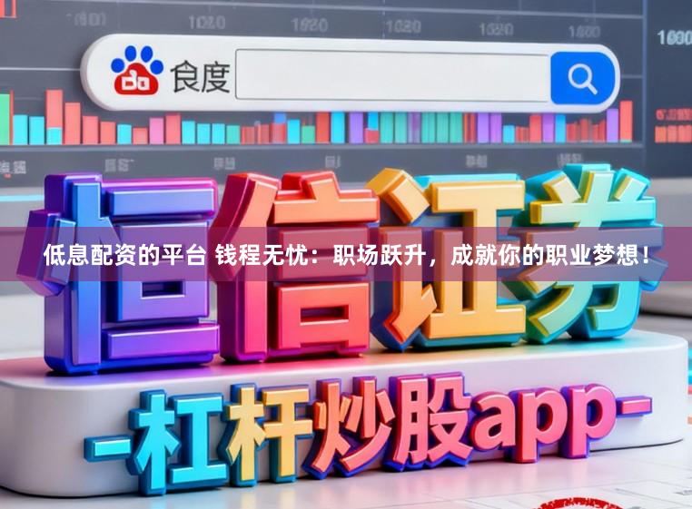 低息配资的平台 钱程无忧：职场跃升，成就你的职业梦想！