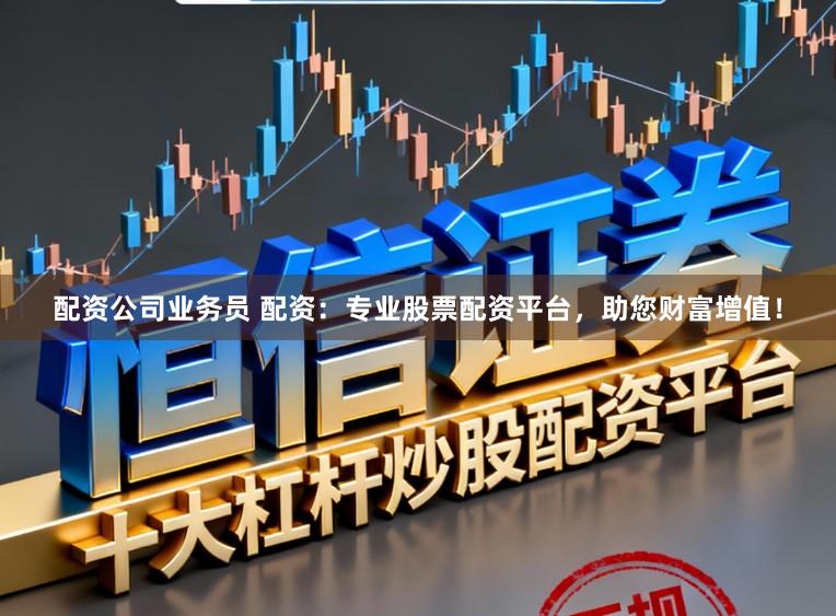 配资公司业务员 配资：专业股票配资平台，助您财富增值！