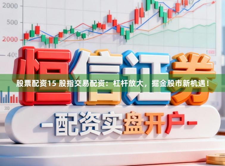股票配资15 股指交易配资：杠杆放大，掘金股市新机遇！