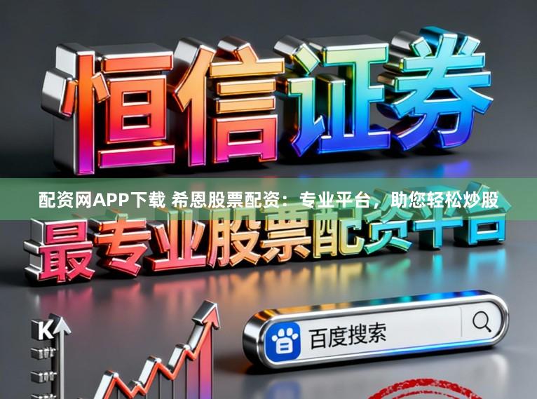 配资网APP下载 希恩股票配资：专业平台，助您轻松炒股