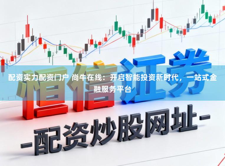 配资实力配资门户 尚牛在线：开启智能投资新时代，一站式金融服务平台
