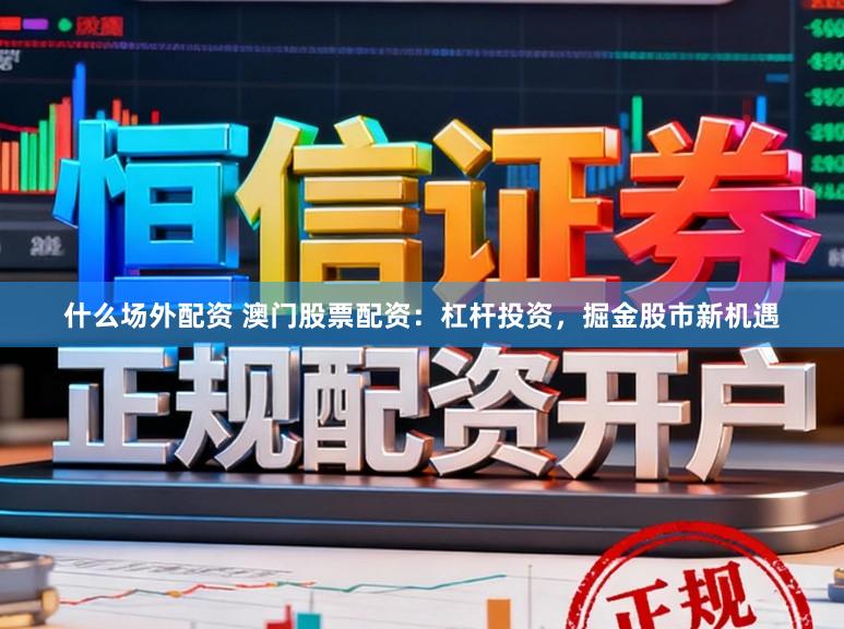 什么场外配资 澳门股票配资：杠杆投资，掘金股市新机遇