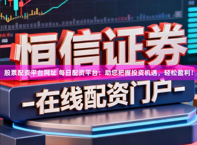 股票配资平台网址 每日配资平台：助您把握投资机遇，轻松盈利！