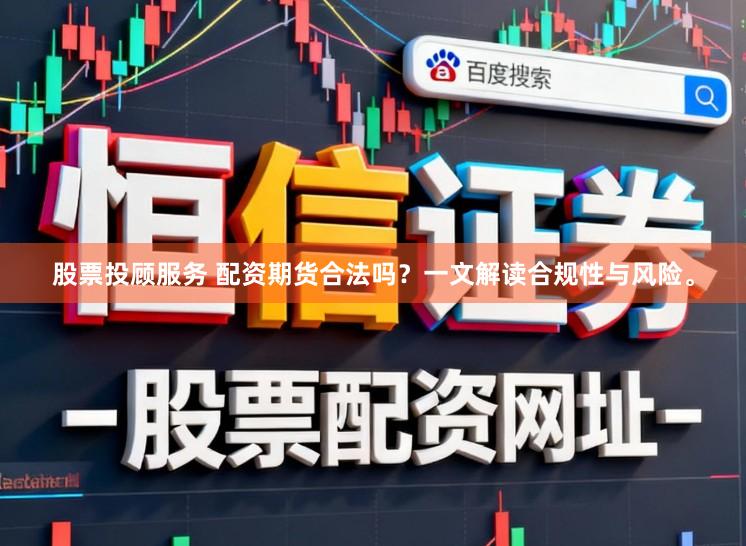 股票投顾服务 配资期货合法吗？一文解读合规性与风险。