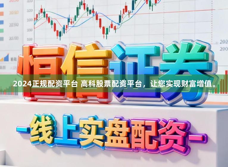 2024正规配资平台 高科股票配资平台，让您实现财富增值。