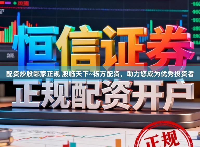 配资炒股哪家正规 股临天下~杨方配资，助力您成为优秀投资者