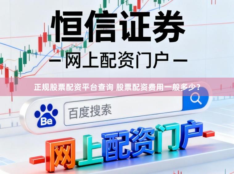 正规股票配资平台查询 股票配资费用一般多少？