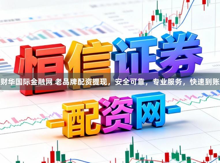 财华国际金融网 老品牌配资提现，安全可靠，专业服务，快速到账