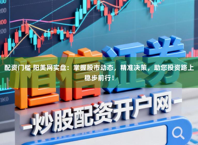 配资门槛 阳美网实盘：掌握股市动态，精准决策，助您投资路上稳步前行！