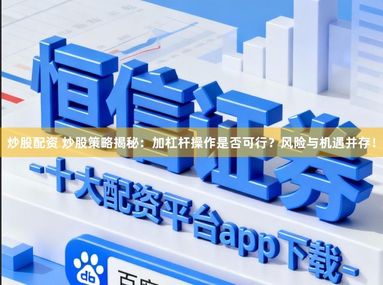 炒股配资 炒股策略揭秘：加杠杆操作是否可行？风险与机遇并存！